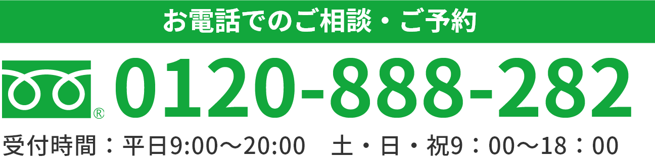 お電話でのご相談・ご予約 0120-888-282 受付時間：平日9:00～20:00　土・日・祝9：00～18：00